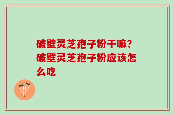 破壁灵芝孢子粉干嘛？破壁灵芝孢子粉应该怎么吃