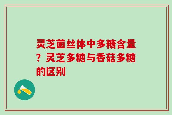 灵芝菌丝体中多糖含量？灵芝多糖与香菇多糖的区别