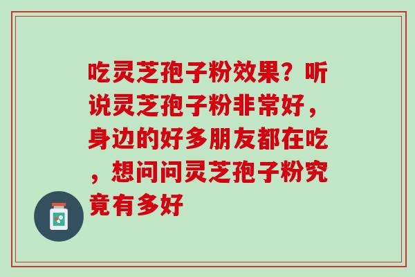 吃灵芝孢子粉效果？听说灵芝孢子粉非常好，身边的好多朋友都在吃，想问问灵芝孢子粉究竟有多好