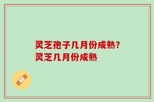 灵芝孢子几月份成熟？灵芝几月份成熟