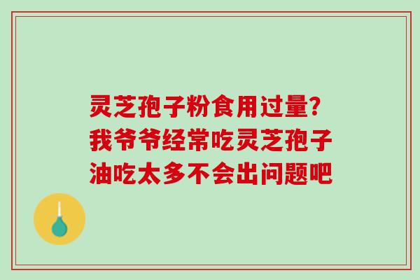 灵芝孢子粉食用过量？我爷爷经常吃灵芝孢子油吃太多不会出问题吧