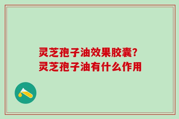 灵芝孢子油效果胶囊？灵芝孢子油有什么作用