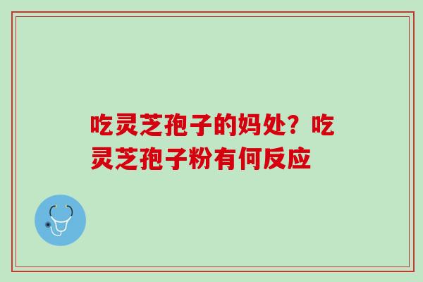 吃灵芝孢子的妈处？吃灵芝孢子粉有何反应