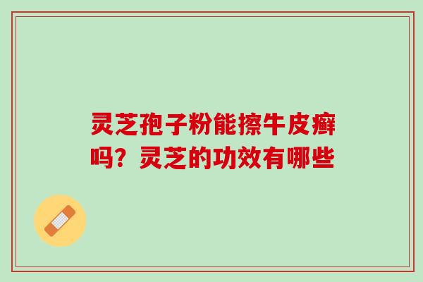 灵芝孢子粉能擦牛皮癣吗？灵芝的功效有哪些
