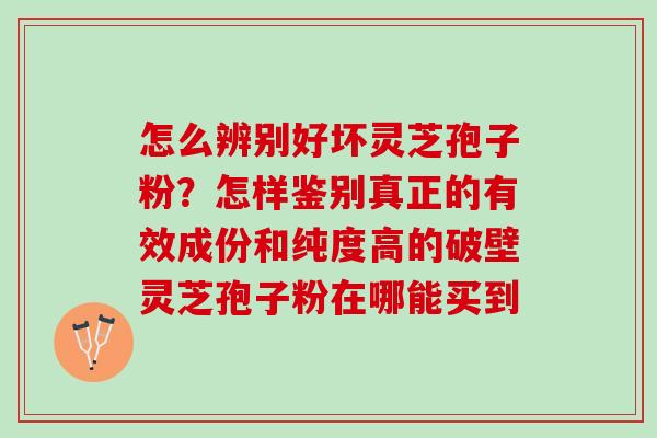 怎么辨别好坏灵芝孢子粉？怎样鉴别真正的有效成份和纯度高的破壁灵芝孢子粉在哪能买到