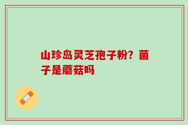 山珍岛灵芝孢子粉?菌子是蘑菇吗 山珍岛灵芝孢子粉?菌子是蘑菇吗