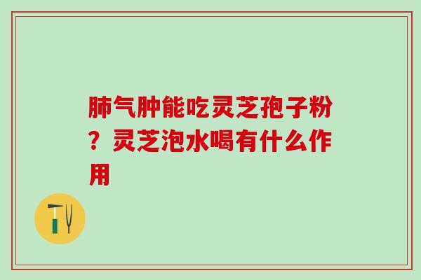 肺气肿能吃灵芝孢子粉？灵芝泡水喝有什么作用