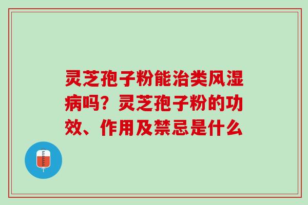 灵芝孢子粉能类风湿吗?灵芝孢子粉的功效、作用及禁忌是什么 灵芝孢子粉能类风湿吗?灵芝孢子粉的功效、作用及禁忌是什么