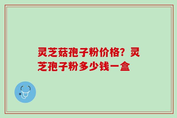 灵芝菇孢子粉价格?灵芝孢子粉多少钱一盒 灵芝菇孢子粉价格?灵芝孢子粉多少钱一盒
