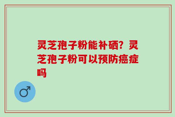 灵芝孢子粉能补硒？灵芝孢子粉可以症吗