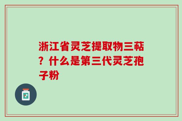 浙江省灵芝提取物三萜?什么是第三代灵芝孢子粉 浙江省灵芝提取物三萜?什么是第三代灵芝孢子粉