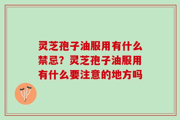 灵芝孢子油服用有什么禁忌？灵芝孢子油服用有什么要注意的地方吗