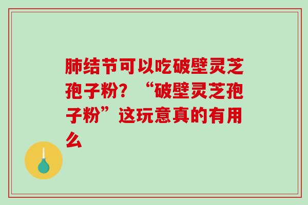 肺结节可以吃破壁灵芝孢子粉？“破壁灵芝孢子粉”这玩意真的有用么