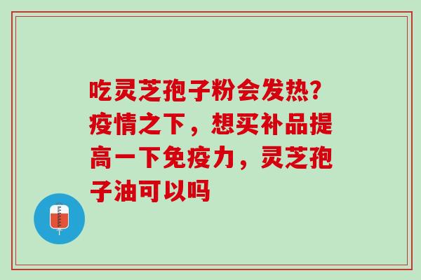 吃灵芝孢子粉会发热？疫情之下，想买补品提高一下免疫力，灵芝孢子油可以吗