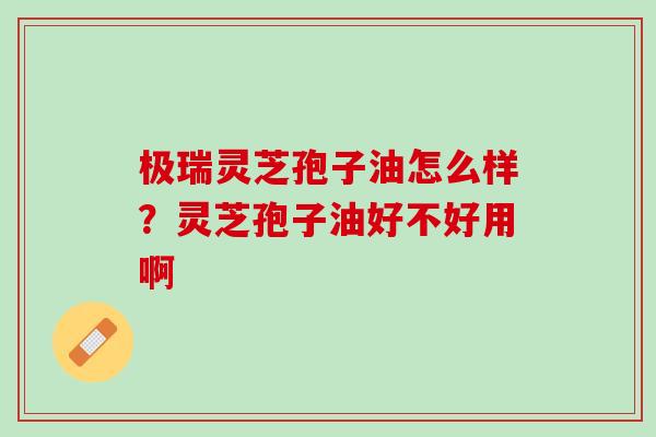 极瑞灵芝孢子油怎么样？灵芝孢子油好不好用啊
