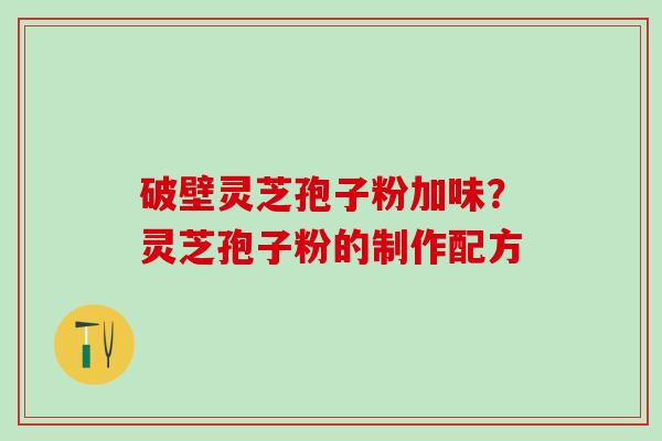 破壁灵芝孢子粉加味?灵芝孢子粉的制作配方 破壁灵芝孢子粉加味?灵芝孢子粉的制作配方