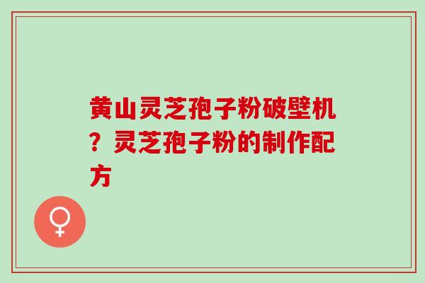 黄山灵芝孢子粉破壁机？灵芝孢子粉的制作配方