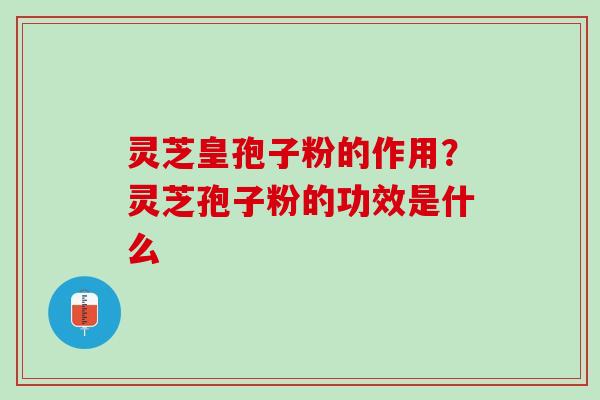 灵芝皇孢子粉的作用？灵芝孢子粉的功效是什么