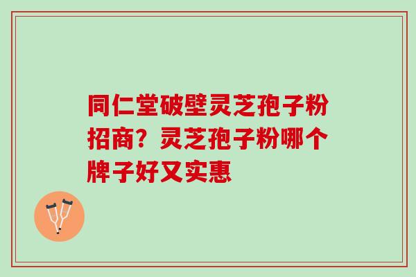 同仁堂破壁灵芝孢子粉招商?灵芝孢子粉哪个牌子好又实惠 同仁堂破壁灵芝孢子粉招商?灵芝孢子粉哪个牌子好又实惠