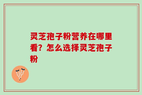 灵芝孢子粉营养在哪里看？怎么选择灵芝孢子粉