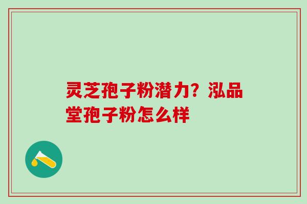 灵芝孢子粉潜力？泓品堂孢子粉怎么样
