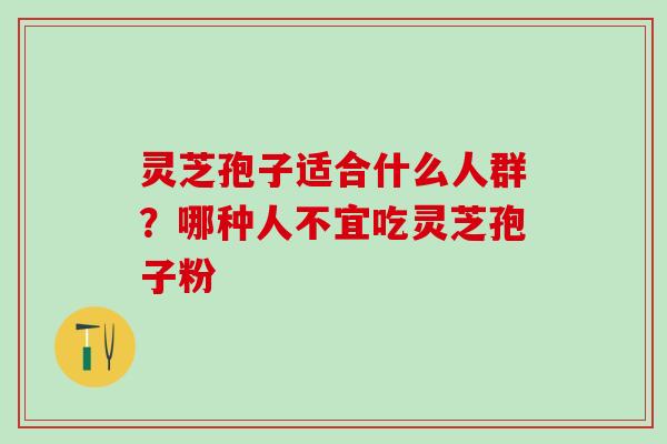 灵芝孢子适合什么人群？哪种人不宜吃灵芝孢子粉