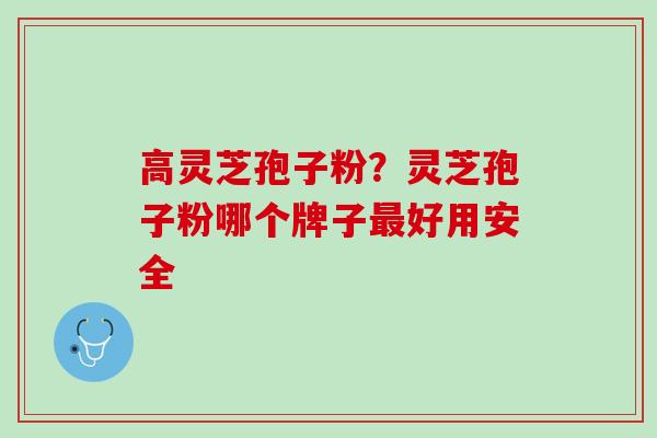 高灵芝孢子粉？灵芝孢子粉哪个牌子最好用安全