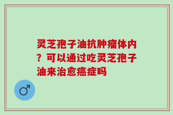 灵芝孢子油抗肿瘤体内？可以通过吃灵芝孢子油来治愈癌症吗