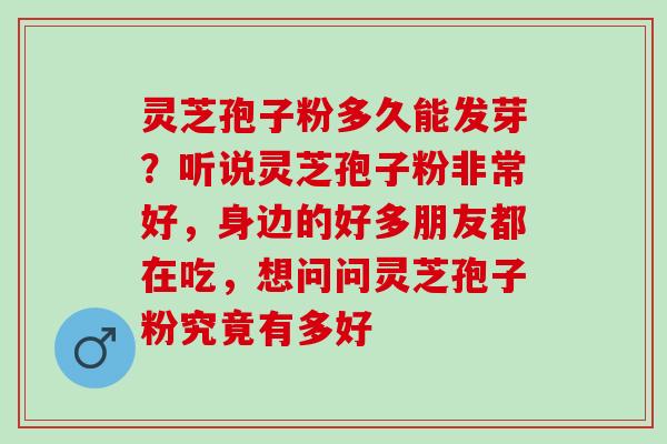 灵芝孢子粉多久能发芽？听说灵芝孢子粉非常好，身边的好多朋友都在吃，想问问灵芝孢子粉究竟有多好