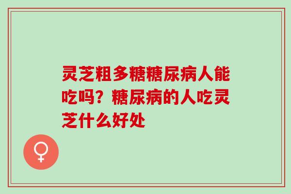 灵芝粗多糖糖尿病人能吃吗？糖尿病的人吃灵芝什么好处
