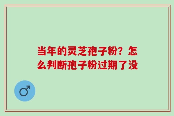 当年的灵芝孢子粉？怎么判断孢子粉过期了没