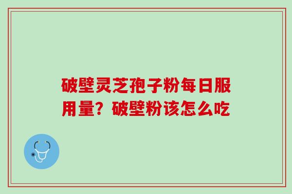 破壁灵芝孢子粉每日服用量?破壁粉该怎么吃 破壁灵芝孢子粉每日服用量?破壁粉该怎么吃