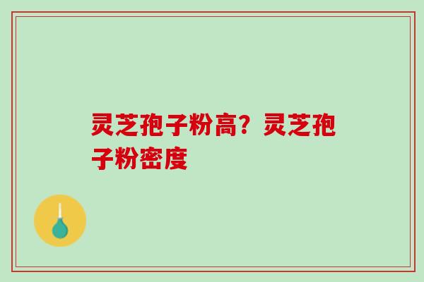 灵芝孢子粉高？灵芝孢子粉密度