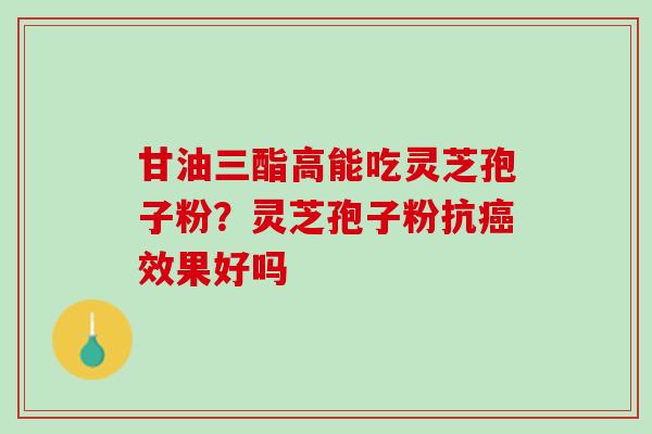 甘油三酯高能吃灵芝孢子粉？灵芝孢子粉抗癌效果好吗