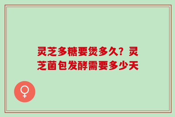 灵芝多糖要煲多久？灵芝菌包发酵需要多少天