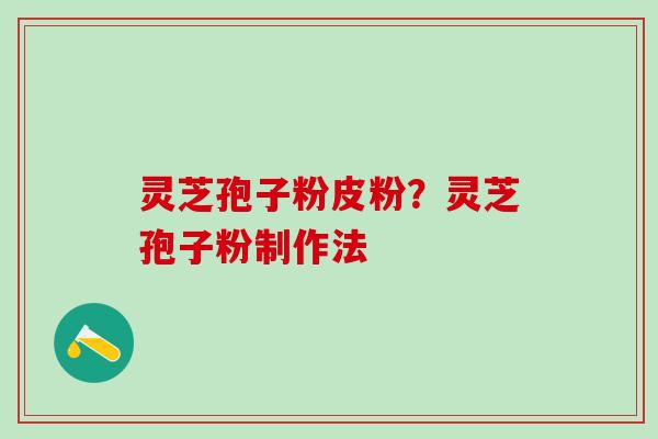 灵芝孢子粉皮粉？灵芝孢子粉制作法