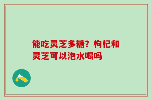 能吃灵芝多糖？枸杞和灵芝可以泡水喝吗