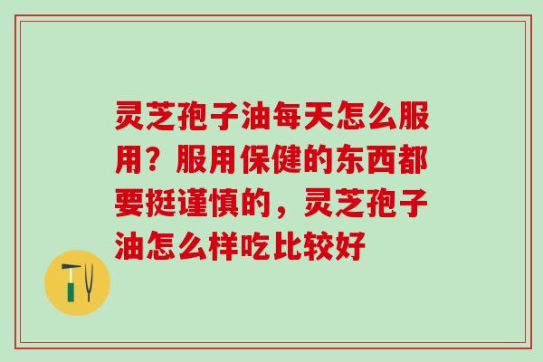 灵芝孢子油每天怎么服用？服用保健的东西都要挺谨慎的，灵芝孢子油怎么样吃比较好