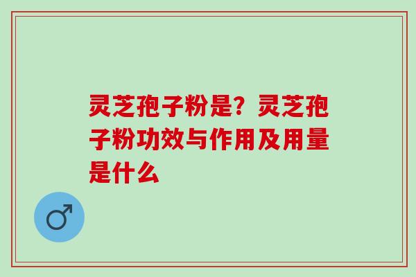 灵芝孢子粉是?灵芝孢子粉功效与作用及用量是什么 灵芝孢子粉是?灵芝孢子粉功效与作用及用量是什么