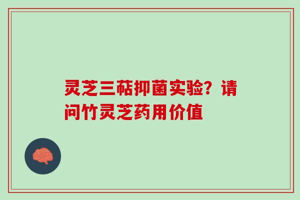 灵芝三萜抑菌实验？请问竹灵芝药用价值