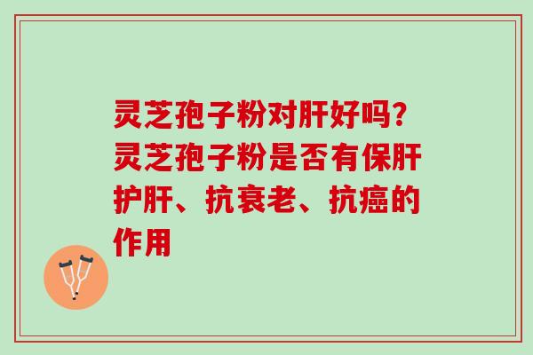 灵芝孢子粉对肝好吗？灵芝孢子粉是否有保肝护肝、抗衰老、抗癌的作用