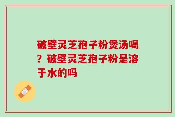 破壁灵芝孢子粉煲汤喝？破壁灵芝孢子粉是溶于水的吗