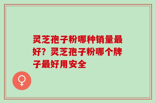 灵芝孢子粉哪种销量最好？灵芝孢子粉哪个牌子最好用安全