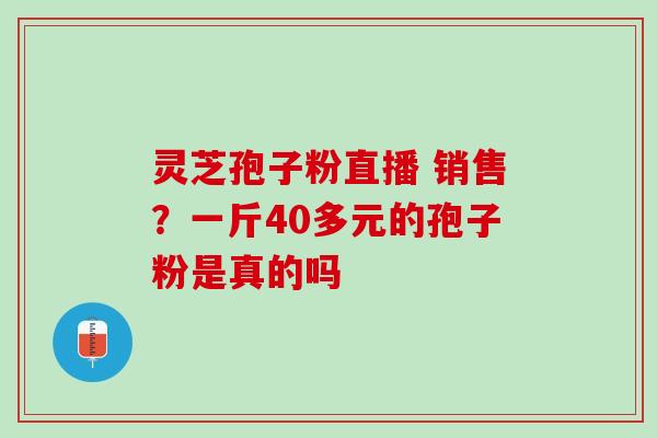 灵芝孢子粉直播 销售？一斤40多元的孢子粉是真的吗