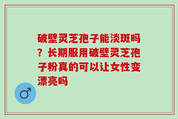 破壁灵芝孢子能淡斑吗?长期服用破壁灵芝孢子粉真的可以让女性变漂亮吗 破壁灵芝孢子能淡斑吗?长期服用破壁灵芝孢子粉真的可以让女性变漂亮吗