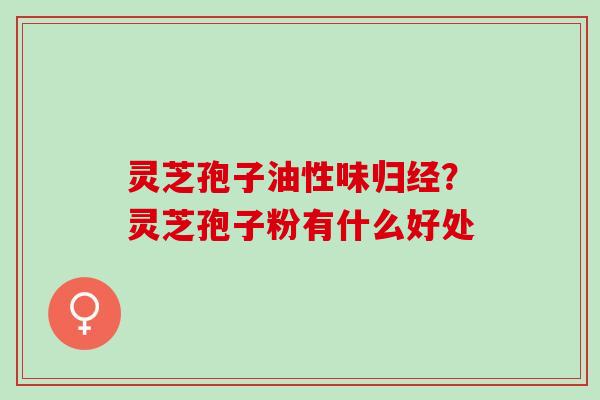 灵芝孢子油性味归经？灵芝孢子粉有什么好处