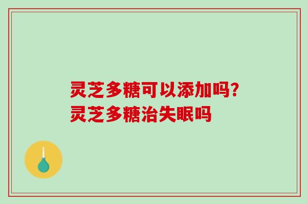 灵芝多糖可以添加吗?灵芝多糖吗 灵芝多糖可以添加吗?灵芝多糖吗