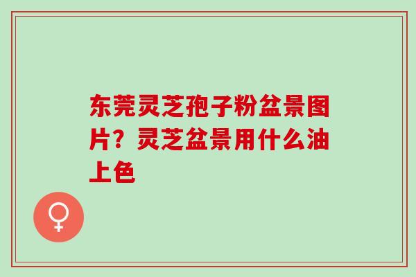 东莞灵芝孢子粉盆景图片？灵芝盆景用什么油上色