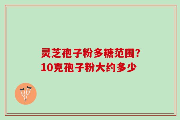 灵芝孢子粉多糖范围？10克孢子粉大约多少