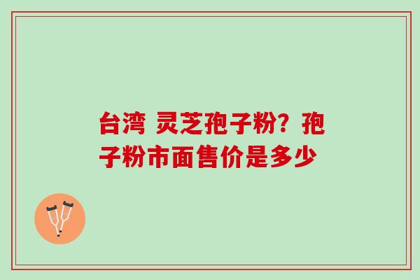 台湾 灵芝孢子粉？孢子粉市面售价是多少